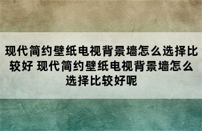 现代简约壁纸电视背景墙怎么选择比较好 现代简约壁纸电视背景墙怎么选择比较好呢